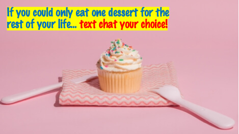if you could only eat one dessert for the rest of your life...text chat your choice!